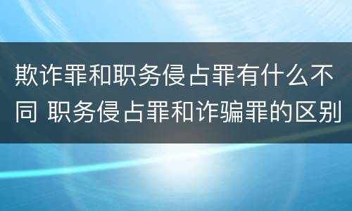 欺诈罪和职务侵占罪有什么不同 职务侵占罪和诈骗罪的区别