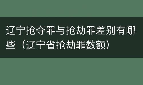 辽宁抢夺罪与抢劫罪差别有哪些（辽宁省抢劫罪数额）