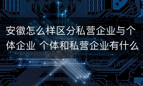 安徽怎么样区分私营企业与个体企业 个体和私营企业有什么区别