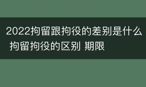 2022拘留跟拘役的差别是什么 拘留拘役的区别 期限