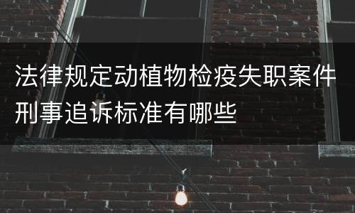 法律规定动植物检疫失职案件刑事追诉标准有哪些