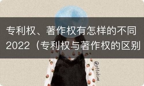专利权、著作权有怎样的不同2022（专利权与著作权的区别与联系）