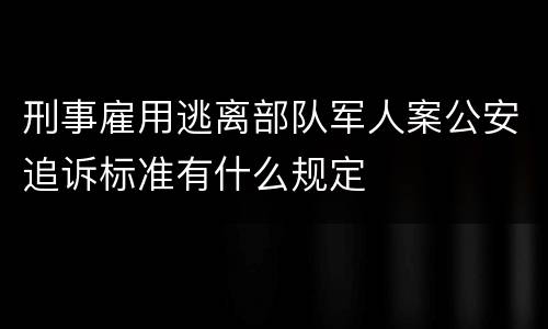 刑事雇用逃离部队军人案公安追诉标准有什么规定