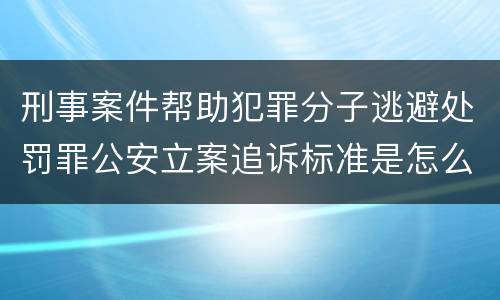 刑事案件帮助犯罪分子逃避处罚罪公安立案追诉标准是怎么样规定