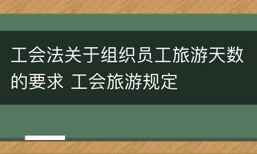 工会法关于组织员工旅游天数的要求 工会旅游规定