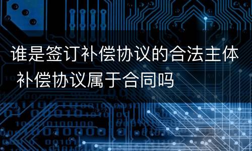 谁是签订补偿协议的合法主体 补偿协议属于合同吗