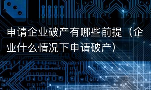 申请企业破产有哪些前提（企业什么情况下申请破产）