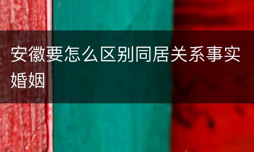 安徽要怎么区别同居关系事实婚姻
