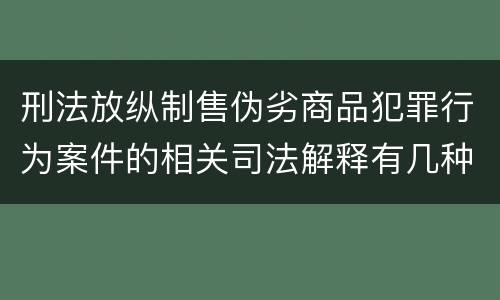 刑法放纵制售伪劣商品犯罪行为案件的相关司法解释有几种