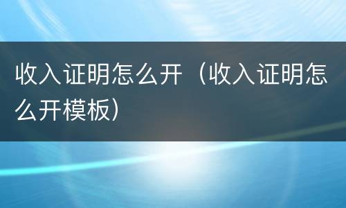收入证明怎么开（收入证明怎么开模板）
