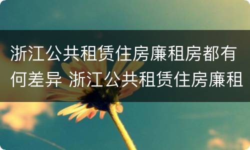 浙江公共租赁住房廉租房都有何差异 浙江公共租赁住房廉租房都有何差异呢