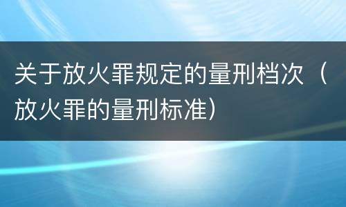 关于放火罪规定的量刑档次（放火罪的量刑标准）