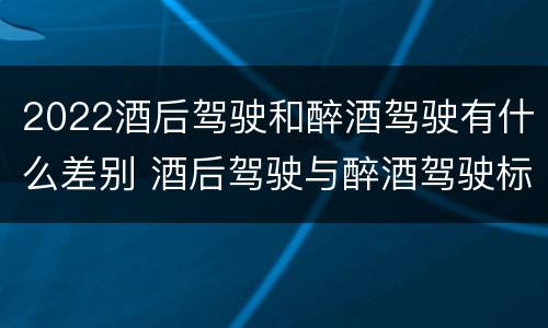 2022酒后驾驶和醉酒驾驶有什么差别 酒后驾驶与醉酒驾驶标准