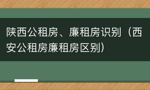 陕西公租房、廉租房识别（西安公租房廉租房区别）