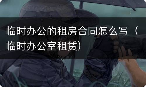 临时办公的租房合同怎么写（临时办公室租赁）