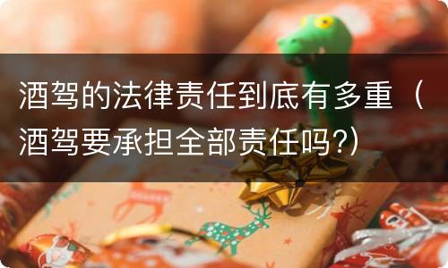 酒驾的法律责任到底有多重（酒驾要承担全部责任吗?）