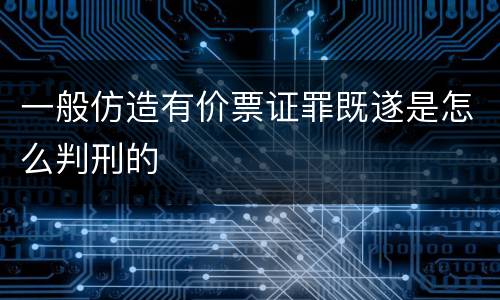 一般仿造有价票证罪既遂是怎么判刑的