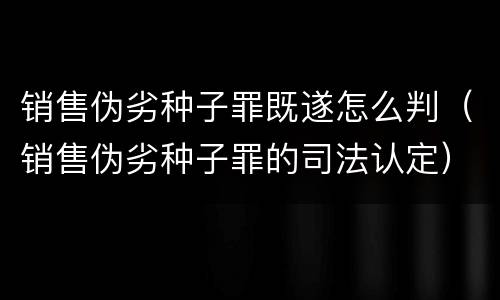 销售伪劣种子罪既遂怎么判（销售伪劣种子罪的司法认定）