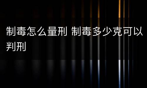 制毒怎么量刑 制毒多少克可以判刑