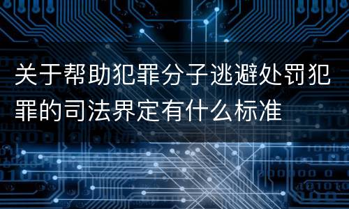 关于帮助犯罪分子逃避处罚犯罪的司法界定有什么标准