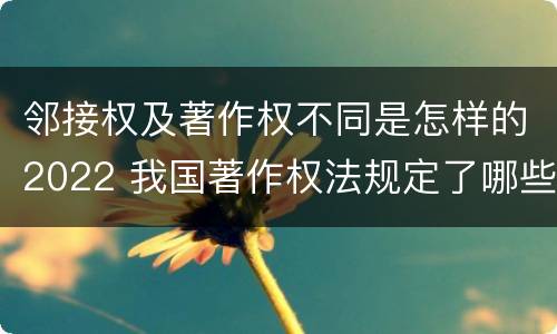 邻接权及著作权不同是怎样的2022 我国著作权法规定了哪些邻接权?邻接权的保护期多长?