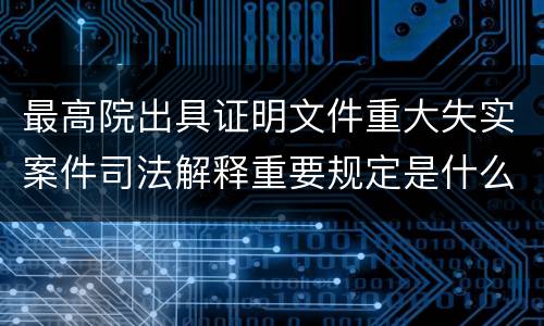 最高院出具证明文件重大失实案件司法解释重要规定是什么