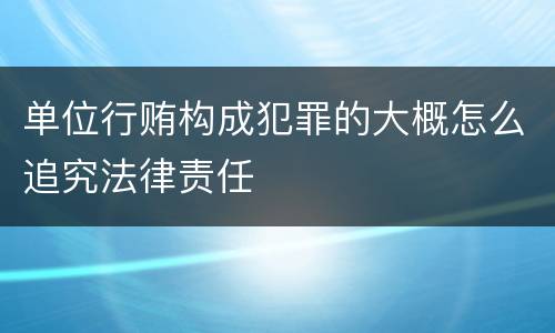 单位行贿构成犯罪的大概怎么追究法律责任