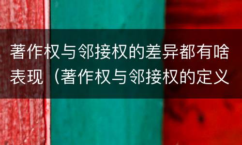 著作权与邻接权的差异都有啥表现（著作权与邻接权的定义是什么）