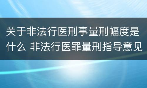 关于非法行医刑事量刑幅度是什么 非法行医罪量刑指导意见