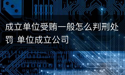 成立单位受贿一般怎么判刑处罚 单位成立公司