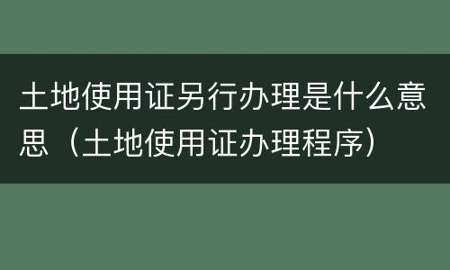 土地使用证另行办理是什么意思（土地使用证办理程序）