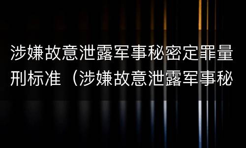 涉嫌故意泄露军事秘密定罪量刑标准（涉嫌故意泄露军事秘密定罪量刑标准是什么）