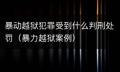 暴动越狱犯罪受到什么判刑处罚（暴力越狱案例）