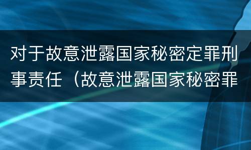 对于故意泄露国家秘密定罪刑事责任（故意泄露国家秘密罪的情形）