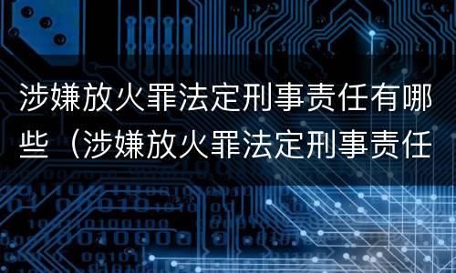 涉嫌放火罪法定刑事责任有哪些（涉嫌放火罪法定刑事责任有哪些情形）