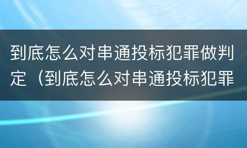 到底怎么对串通投标犯罪做判定（到底怎么对串通投标犯罪做判定呢）