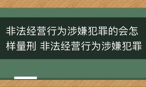 非法经营行为涉嫌犯罪的会怎样量刑 非法经营行为涉嫌犯罪的会怎样量刑呢