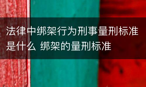 法律中绑架行为刑事量刑标准是什么 绑架的量刑标准
