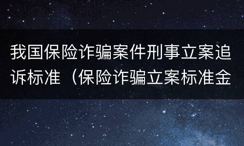 我国保险诈骗案件刑事立案追诉标准（保险诈骗立案标准金额）