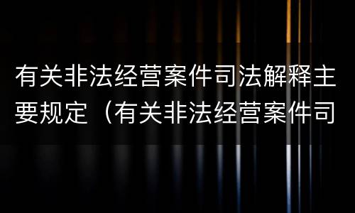 有关非法经营案件司法解释主要规定（有关非法经营案件司法解释主要规定有）