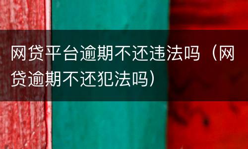 网贷平台逾期不还违法吗（网贷逾期不还犯法吗）
