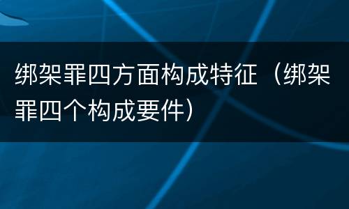 绑架罪四方面构成特征（绑架罪四个构成要件）