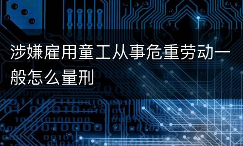 涉嫌雇用童工从事危重劳动一般怎么量刑