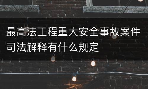 最高法工程重大安全事故案件司法解释有什么规定