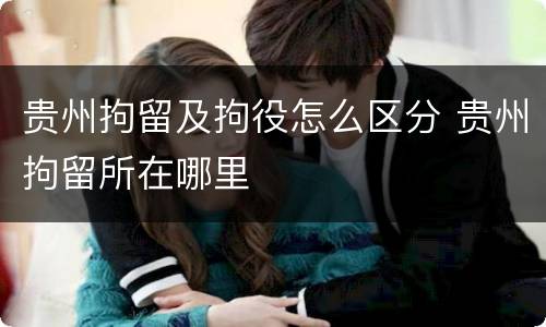 贵州拘留及拘役怎么区分 贵州拘留所在哪里