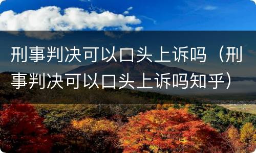 刑事判决可以口头上诉吗（刑事判决可以口头上诉吗知乎）