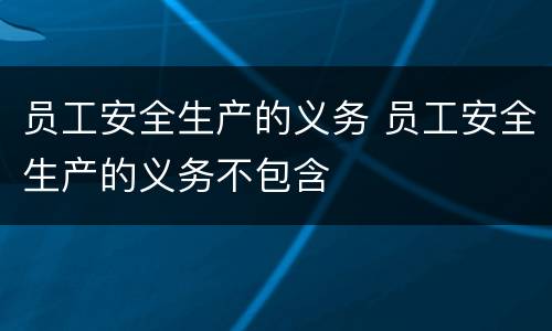 员工安全生产的义务 员工安全生产的义务不包含