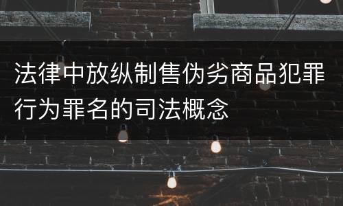 法律中放纵制售伪劣商品犯罪行为罪名的司法概念