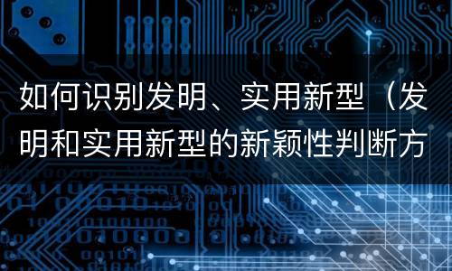 如何识别发明、实用新型（发明和实用新型的新颖性判断方法）