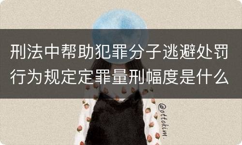 刑法中帮助犯罪分子逃避处罚行为规定定罪量刑幅度是什么